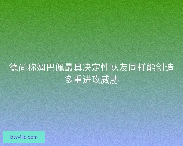 德尚称姆巴佩最具决定性队友同样能创造多重进攻威胁