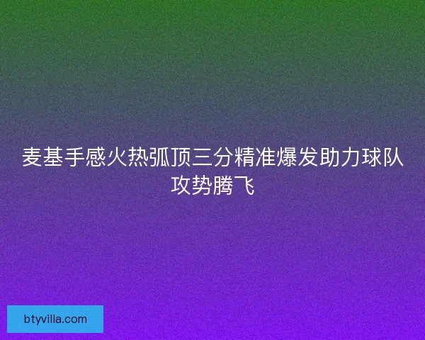 麦基手感火热弧顶三分精准爆发助力球队攻势腾飞