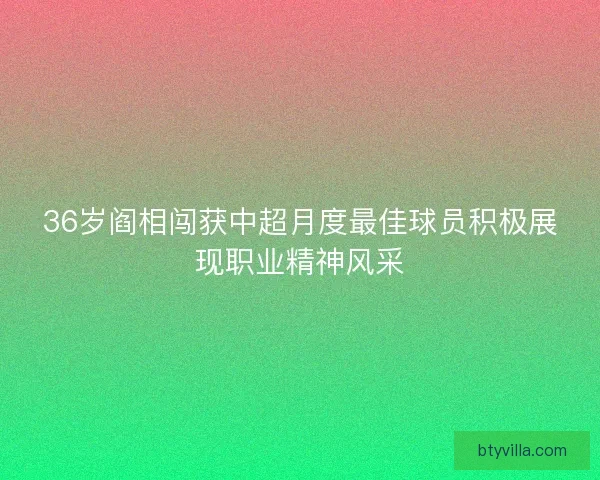 36岁阎相闯获中超月度最佳球员积极展现职业精神风采