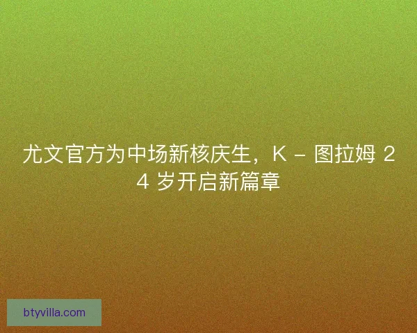 尤文官方为中场新核庆生，K - 图拉姆 24 岁开启新篇章