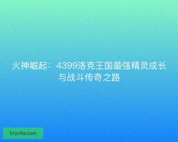 火神崛起：4399洛克王国最强精灵成长与战斗传奇之路