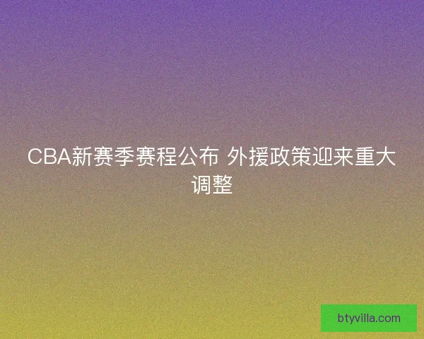 CBA新赛季赛程公布 外援政策迎来重大调整