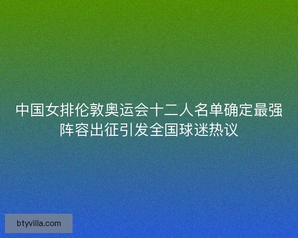 中国女排伦敦奥运会十二人名单确定最强阵容出征引发全国球迷热议