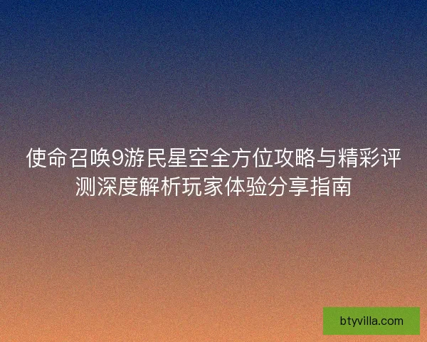 使命召唤9游民星空全方位攻略与精彩评测深度解析玩家体验分享指南