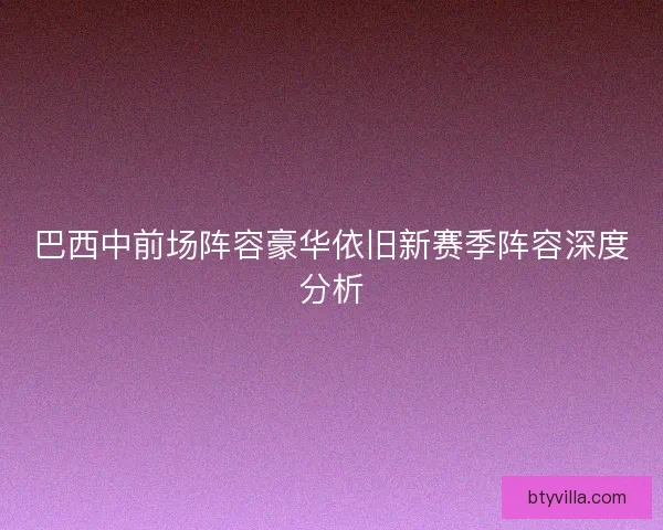 巴西中前场阵容豪华依旧新赛季阵容深度分析